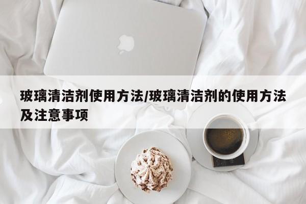 玻璃清洁剂使用方法/玻璃清洁剂的使用方法及注意事项