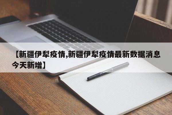 【新疆伊犁疫情,新疆伊犁疫情最新数据消息今天新增】
