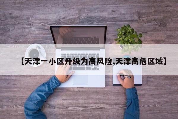 【天津一小区升级为高风险,天津高危区域】