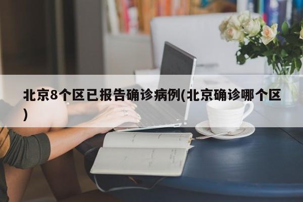 北京8个区已报告确诊病例(北京确诊哪个区)