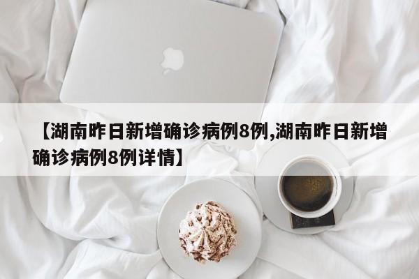 【湖南昨日新增确诊病例8例,湖南昨日新增确诊病例8例详情】