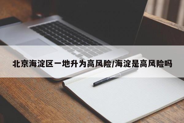 北京海淀区一地升为高风险/海淀是高风险吗