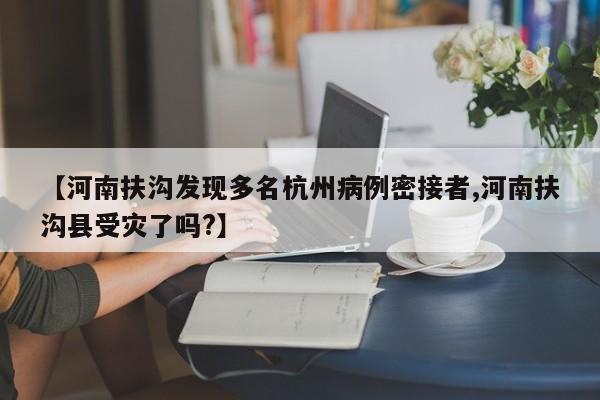 【河南扶沟发现多名杭州病例密接者,河南扶沟县受灾了吗?】