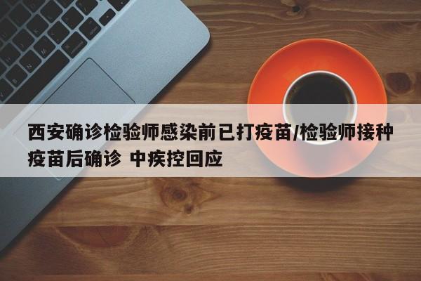 西安确诊检验师感染前已打疫苗/检验师接种疫苗后确诊 中疾控回应