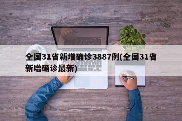 全国31省新增确诊3887例(全国31省新增确诊最新)