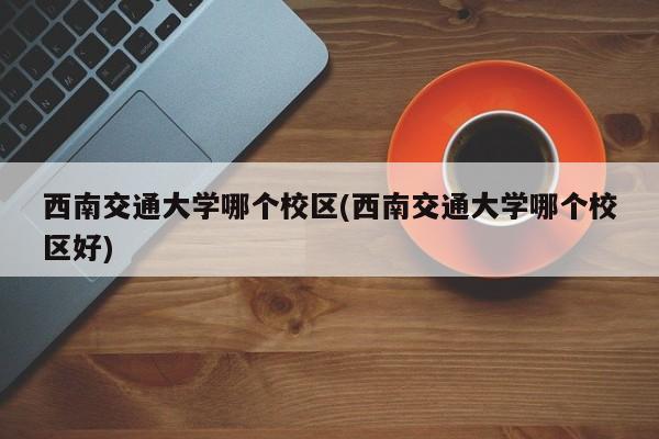 西南交通大学哪个校区(西南交通大学哪个校区好)