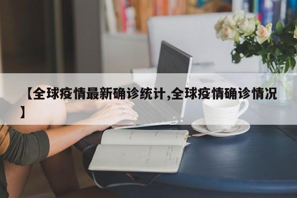 【全球疫情最新确诊统计,全球疫情确诊情况】