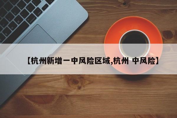 【杭州新增一中风险区域,杭州 中风险】