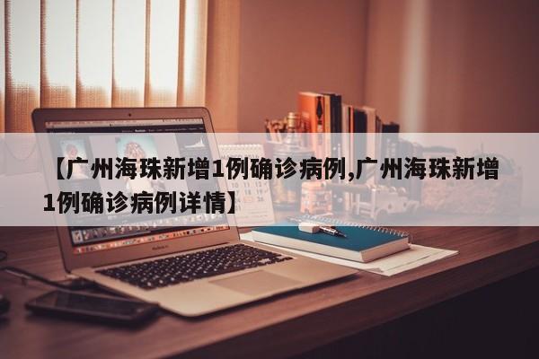 【广州海珠新增1例确诊病例,广州海珠新增1例确诊病例详情】