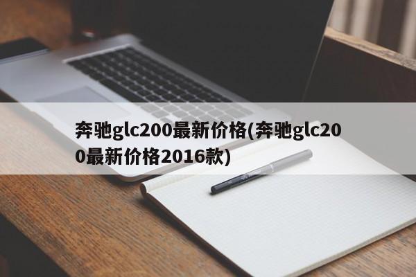 奔驰glc200最新价格(奔驰glc200最新价格2016款)