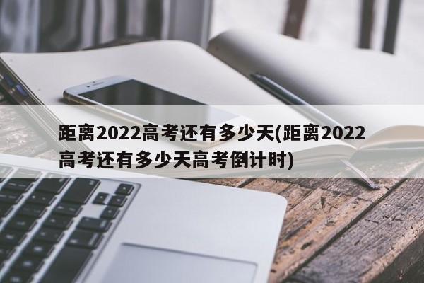 距离2022高考还有多少天(距离2022高考还有多少天高考倒计时)