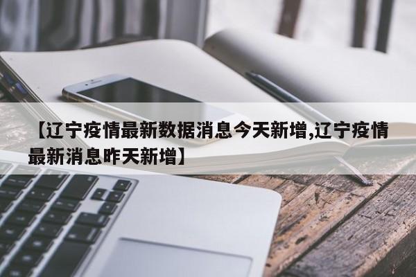 【辽宁疫情最新数据消息今天新增,辽宁疫情最新消息昨天新增】