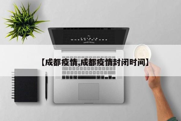 【成都疫情,成都疫情封闭时间】