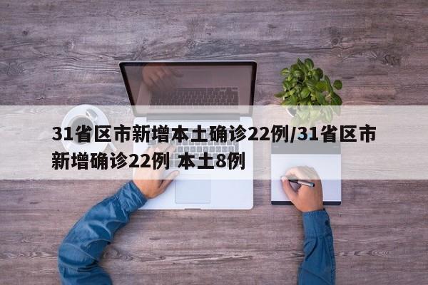 31省区市新增本土确诊22例/31省区市新增确诊22例 本土8例