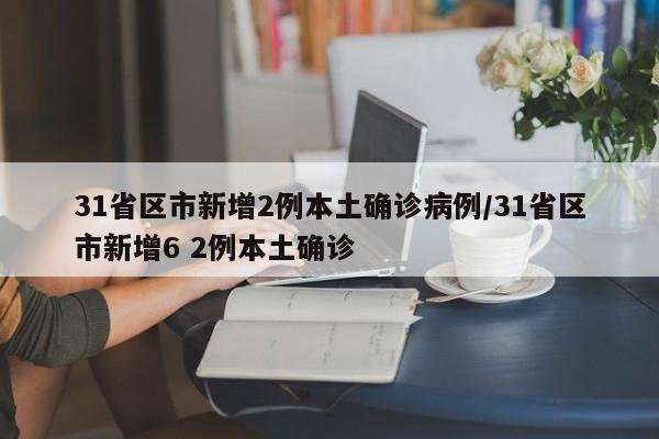 31省区市新增2例本土确诊病例/31省区市新增6 2例本土确诊
