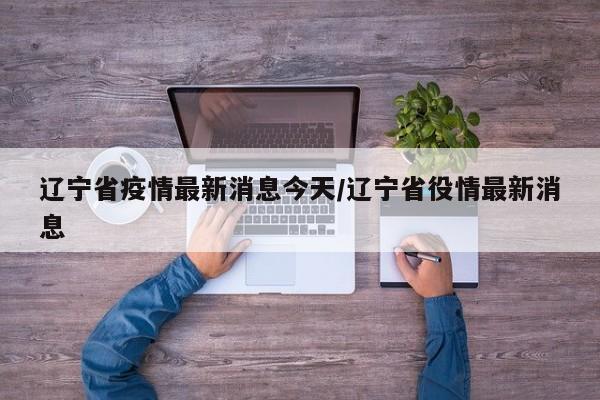 辽宁省疫情最新消息今天/辽宁省役情最新消息