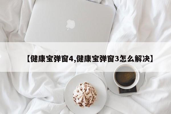 【健康宝弹窗4,健康宝弹窗3怎么解决】