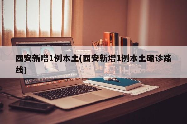 西安新增1例本土(西安新增1例本土确诊路线)