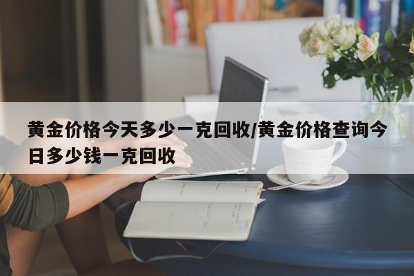 黄金价格今天多少一克回收/黄金价格查询今日多少钱一克回收