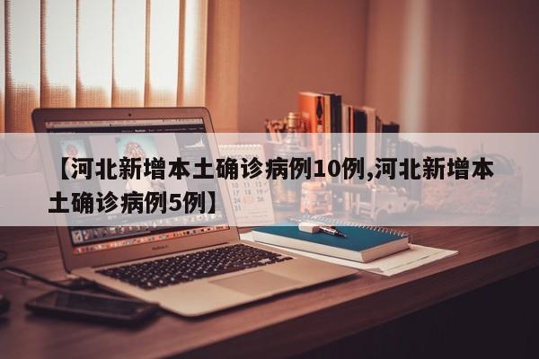 【河北新增本土确诊病例10例,河北新增本土确诊病例5例】