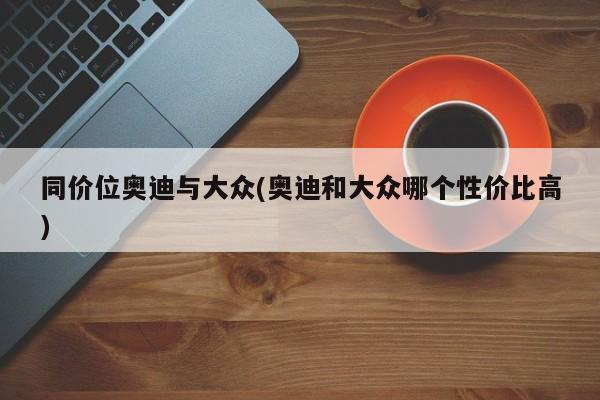 同价位奥迪与大众(奥迪和大众哪个性价比高)