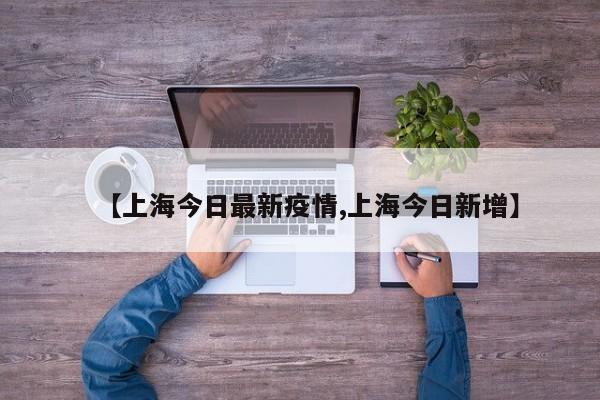 【上海今日最新疫情,上海今日新增】
