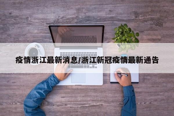 疫情浙江最新消息/浙江新冠疫情最新通告