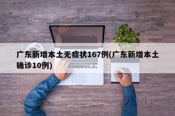 广东新增本土无症状167例(广东新增本土确诊10例)