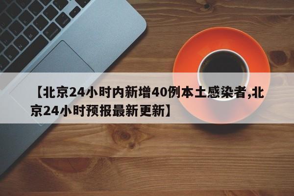 【北京24小时内新增40例本土感染者,北京24小时预报最新更新】