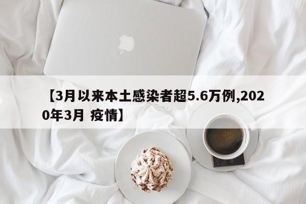 【3月以来本土感染者超5.6万例,2020年3月 疫情】