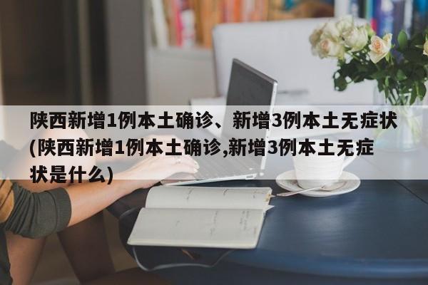陕西新增1例本土确诊、新增3例本土无症状(陕西新增1例本土确诊,新增3例本土无症状是什么)