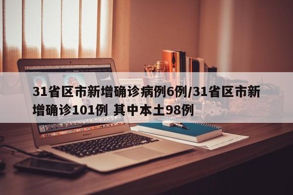 31省区市新增确诊病例6例/31省区市新增确诊101例 其中本土98例