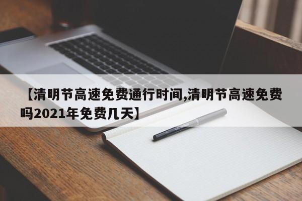 【清明节高速免费通行时间,清明节高速免费吗2021年免费几天】