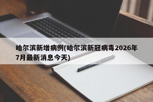 哈尔滨新增病例(哈尔滨新冠病毒2026年7月最新消息今天)