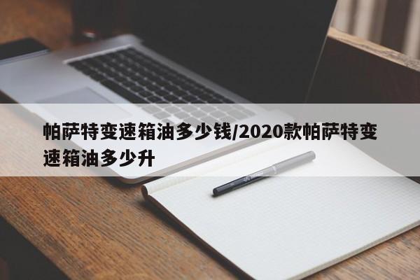 帕萨特变速箱油多少钱/2020款帕萨特变速箱油多少升