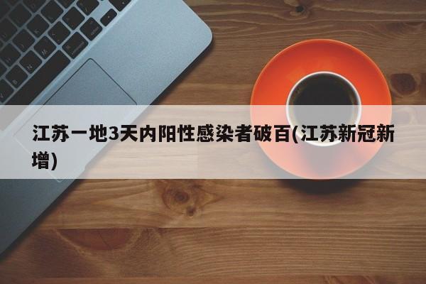 江苏一地3天内阳性感染者破百(江苏新冠新增)