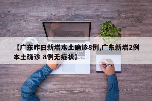 【广东昨日新增本土确诊8例,广东新增2例本土确诊 8例无症状】