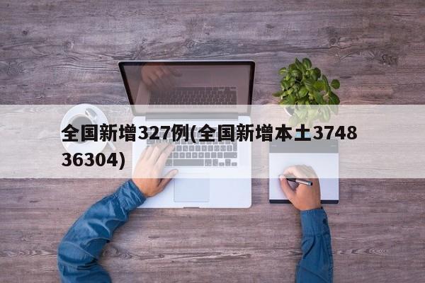 全国新增327例(全国新增本土3748 36304)