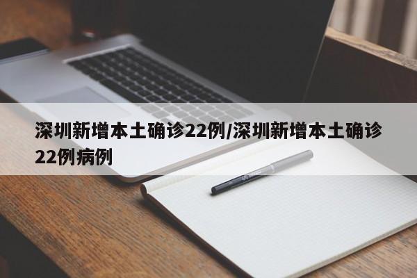 深圳新增本土确诊22例/深圳新增本土确诊22例病例