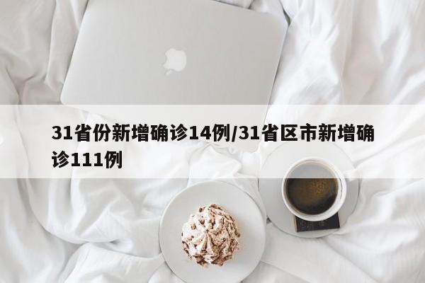 31省份新增确诊14例/31省区市新增确诊111例