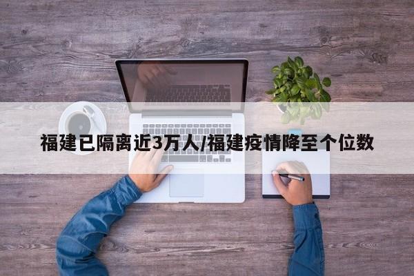 福建已隔离近3万人/福建疫情降至个位数