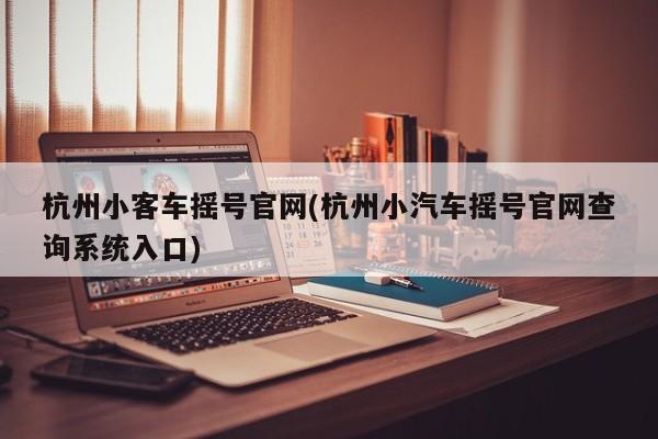 杭州小客车摇号官网(杭州小汽车摇号官网查询系统入口)