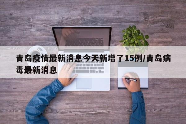 青岛疫情最新消息今天新增了15例/青岛病毒最新消息