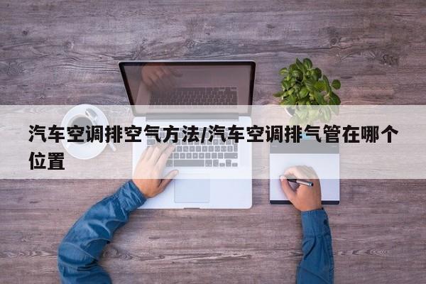 汽车空调排空气方法/汽车空调排气管在哪个位置