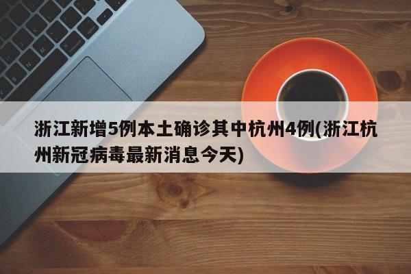 浙江新增5例本土确诊其中杭州4例(浙江杭州新冠病毒最新消息今天)