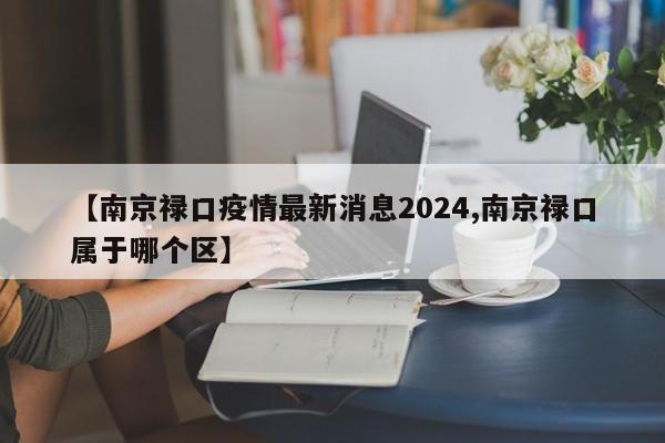 【南京禄口疫情最新消息2024,南京禄口属于哪个区】