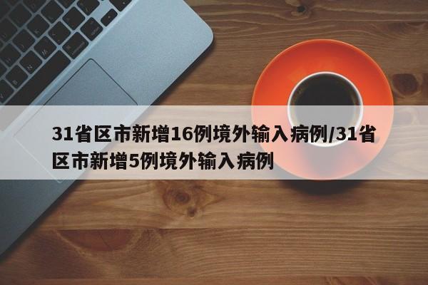 31省区市新增16例境外输入病例/31省区市新增5例境外输入病例