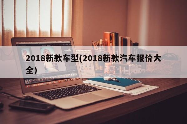 2018新款车型(2018新款汽车报价大全)