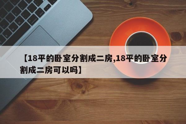 【18平的卧室分割成二房,18平的卧室分割成二房可以吗】