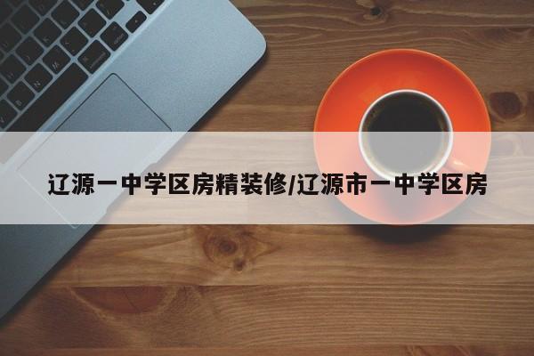 辽源一中学区房精装修/辽源市一中学区房